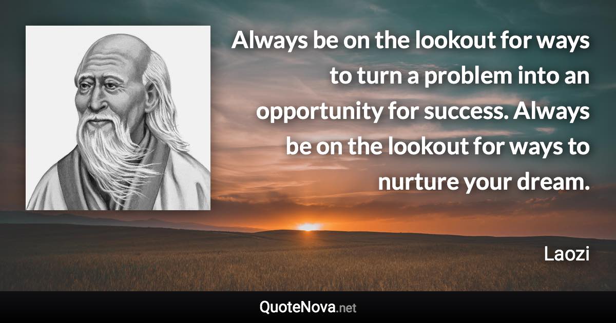 Always be on the lookout for ways to turn a problem into an opportunity for success. Always be on the lookout for ways to nurture your dream. - Laozi quote