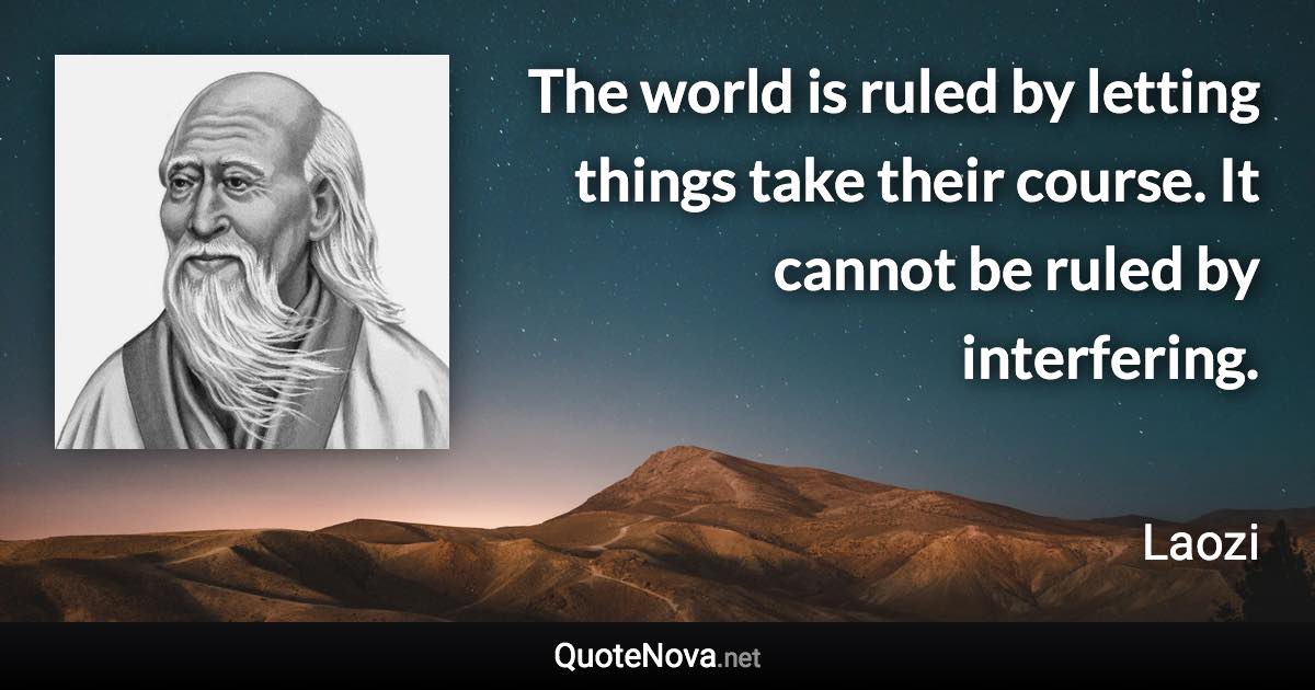 The world is ruled by letting things take their course. It cannot be ruled by interfering. - Laozi quote