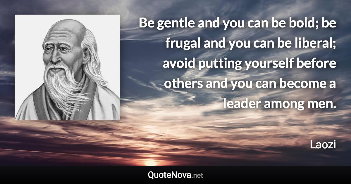 Be gentle and you can be bold; be frugal and you can be liberal; avoid putting yourself before others and you can become a leader among men. - Laozi quote