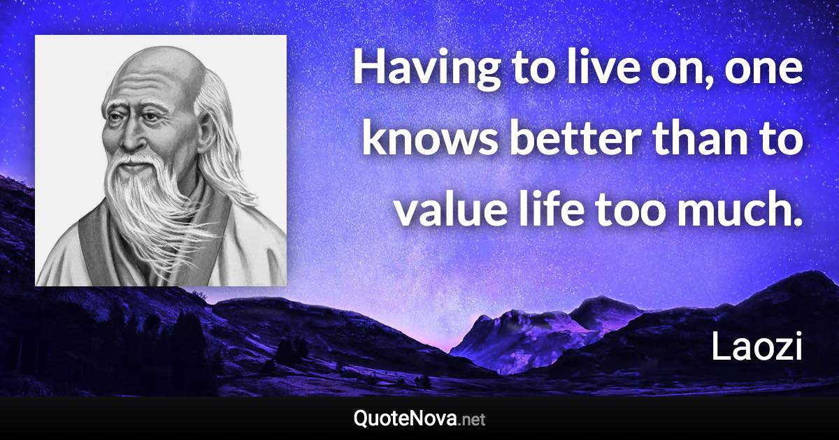 Having to live on, one knows better than to value life too much. - Laozi quote