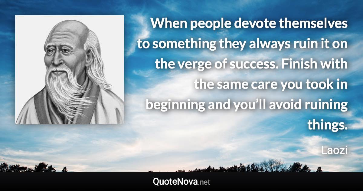 When people devote themselves to something they always ruin it on the verge of success. Finish with the same care you took in beginning and you’ll avoid ruining things. - Laozi quote