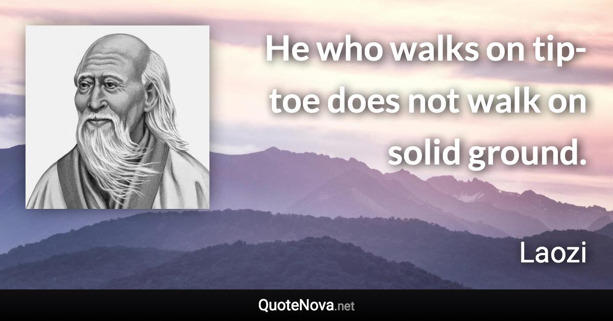 He who walks on tip-toe does not walk on solid ground. - Laozi quote