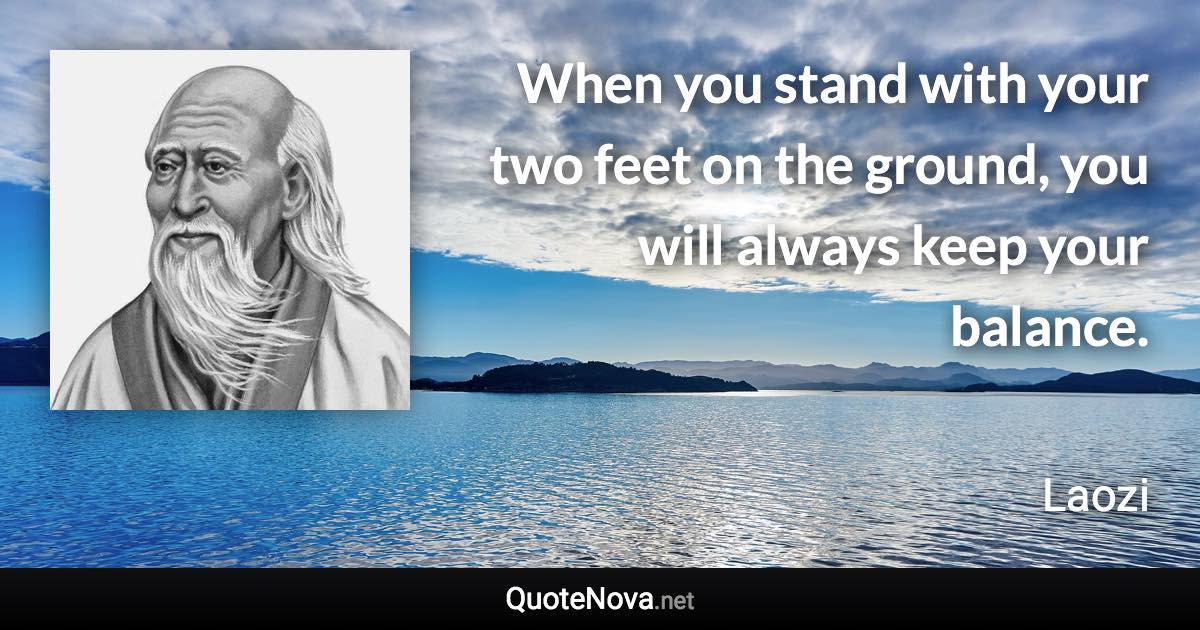 When you stand with your two feet on the ground, you will always keep your balance. - Laozi quote