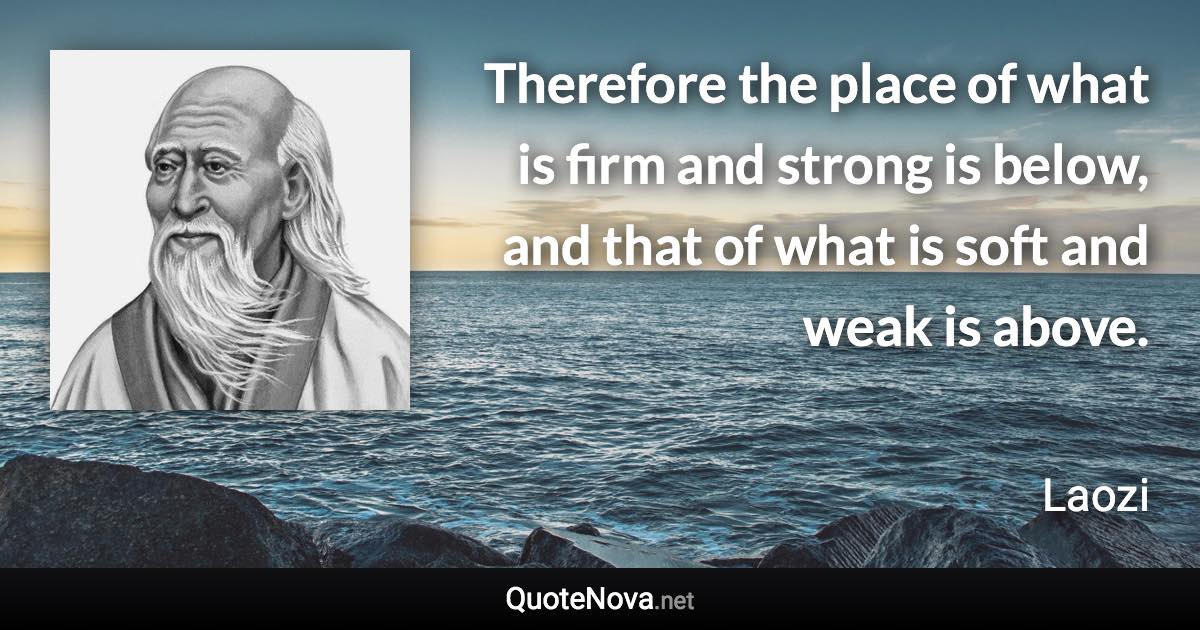 Therefore the place of what is firm and strong is below, and that of what is soft and weak is above. - Laozi quote