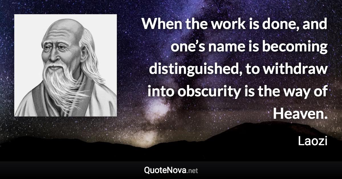 When the work is done, and one’s name is becoming distinguished, to withdraw into obscurity is the way of Heaven. - Laozi quote