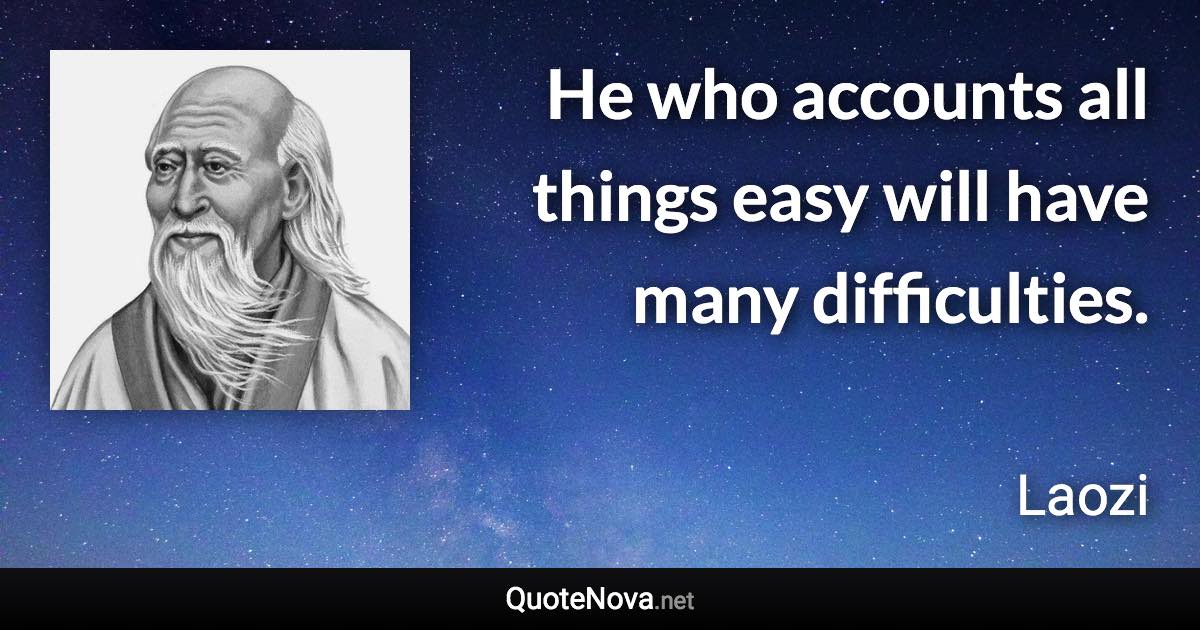 He who accounts all things easy will have many difficulties. - Laozi quote