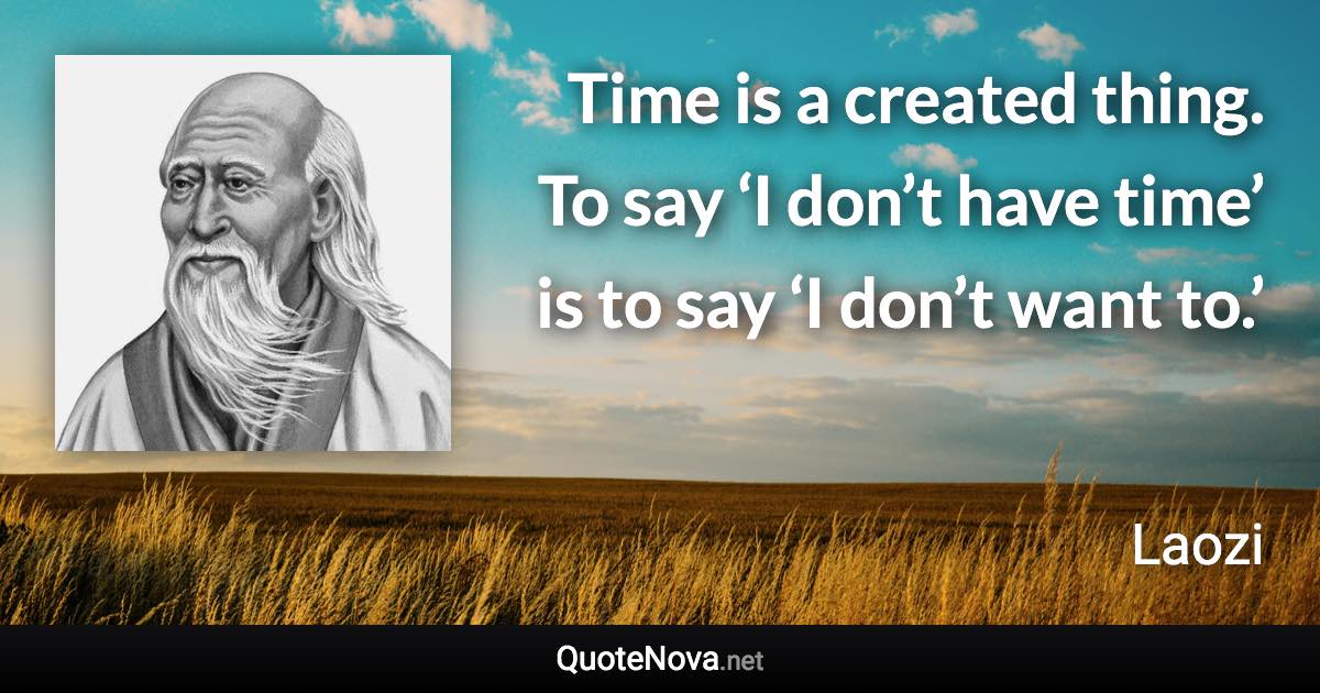 Time is a created thing. To say ‘I don’t have time’ is to say ‘I don’t want to.’ - Laozi quote