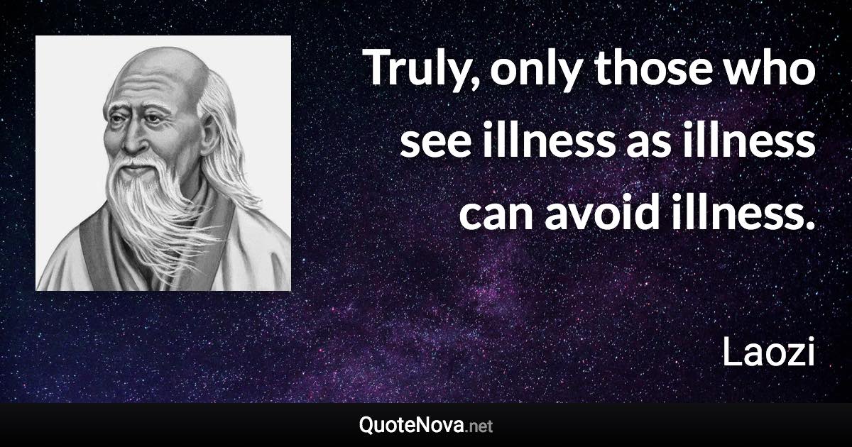 Truly, only those who see illness as illness can avoid illness. - Laozi quote