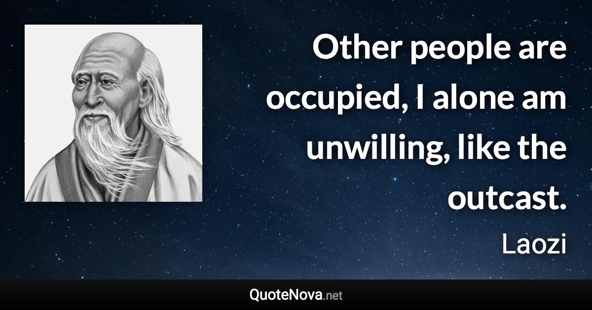 Other people are occupied, I alone am unwilling, like the outcast. - Laozi quote