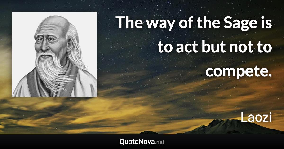 The way of the Sage is to act but not to compete. - Laozi quote