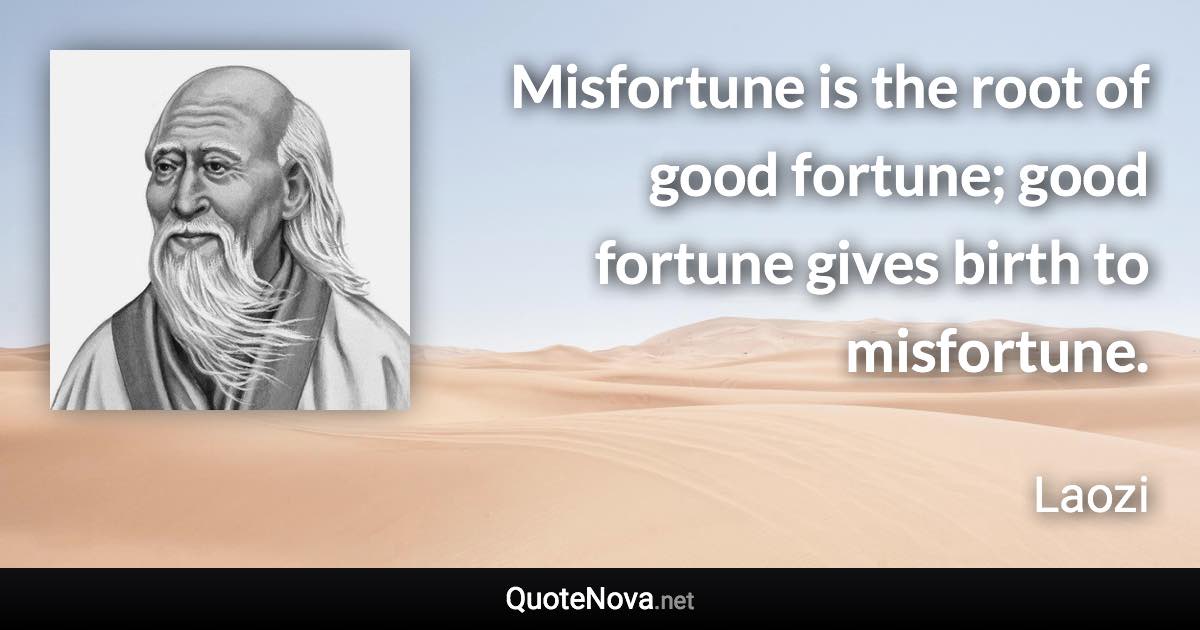 Misfortune is the root of good fortune; good fortune gives birth to misfortune. - Laozi quote