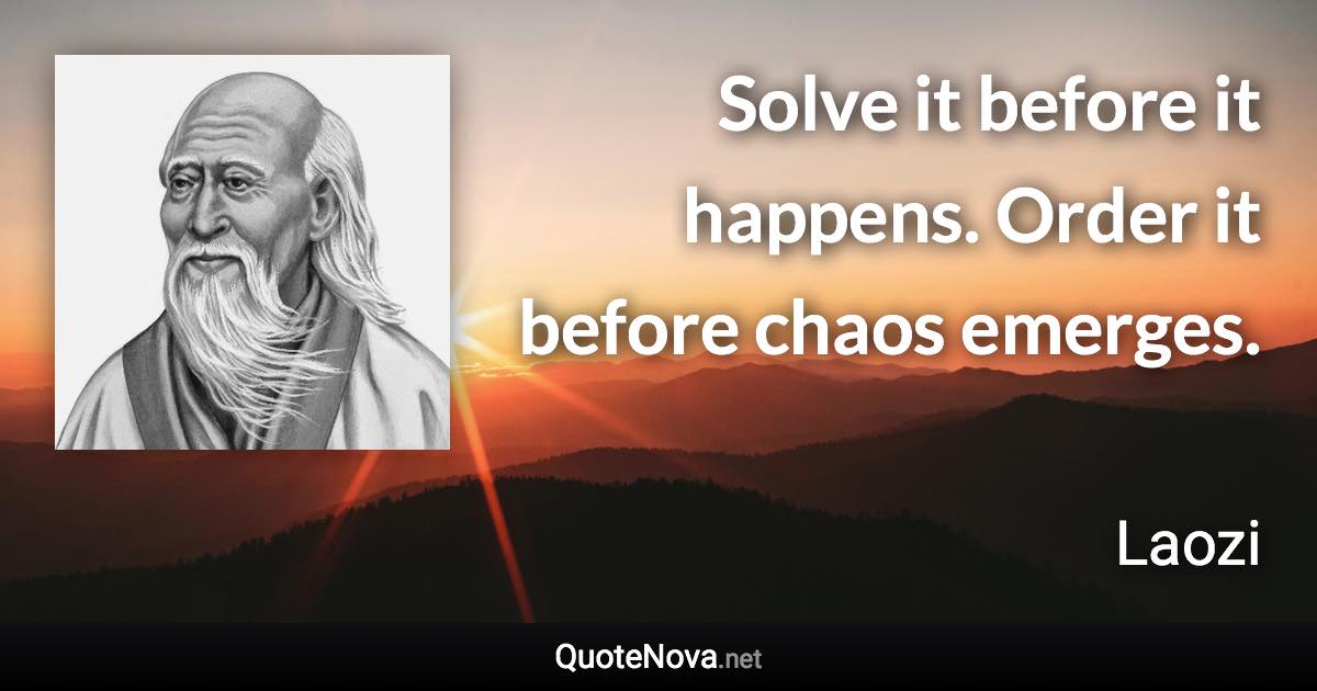 Solve it before it happens. Order it before chaos emerges. - Laozi quote