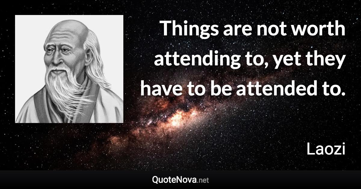 Things are not worth attending to, yet they have to be attended to. - Laozi quote