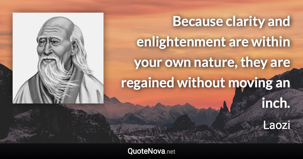 Because clarity and enlightenment are within your own nature, they are regained without moving an inch. - Laozi quote