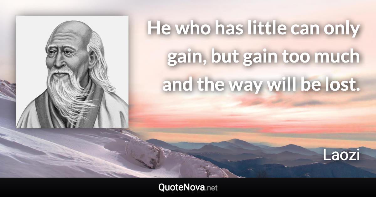 He who has little can only gain, but gain too much and the way will be lost. - Laozi quote