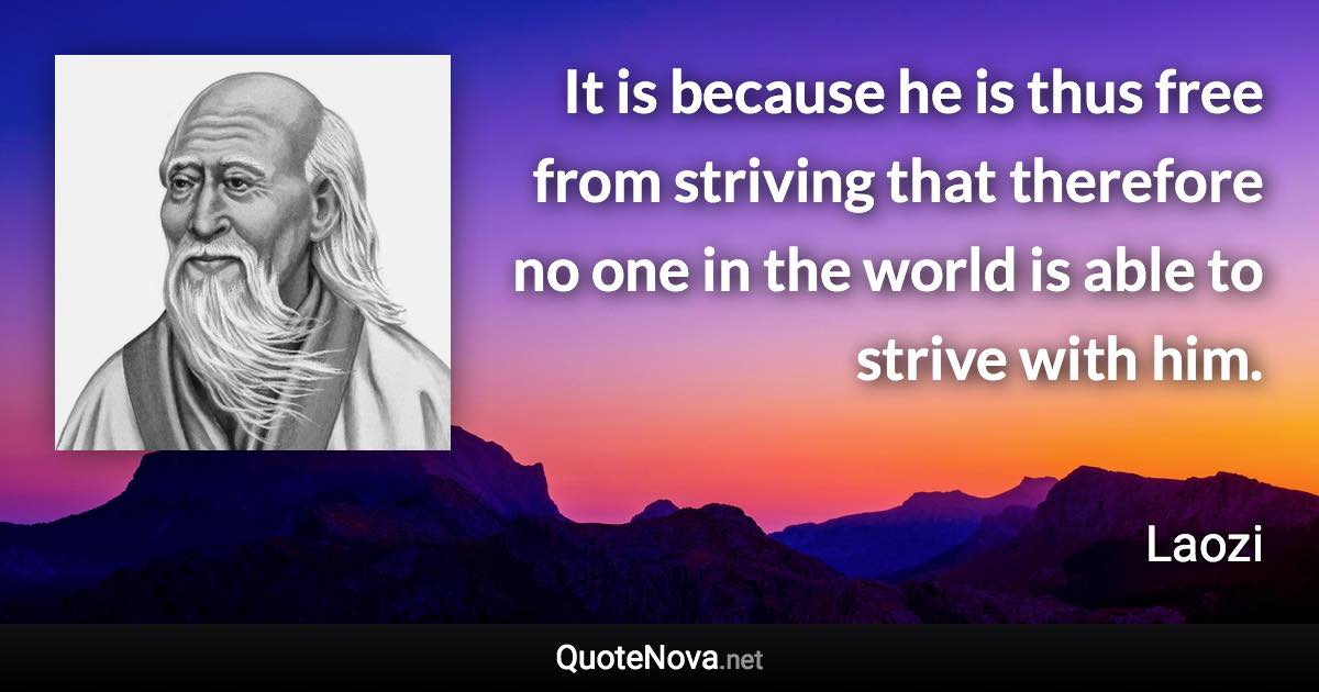 It is because he is thus free from striving that therefore no one in the world is able to strive with him. - Laozi quote