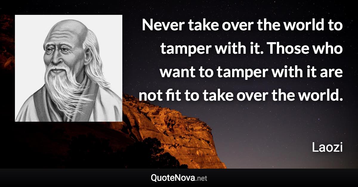 Never take over the world to tamper with it. Those who want to tamper with it are not fit to take over the world. - Laozi quote