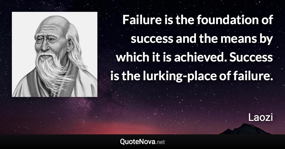 Failure is the foundation of success and the means by which it is achieved. Success is the lurking-place of failure. - Laozi quote