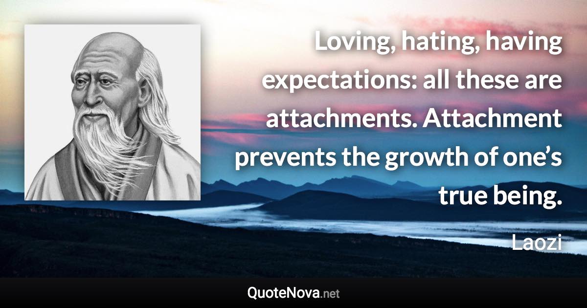 Loving, hating, having expectations: all these are attachments. Attachment prevents the growth of one’s true being. - Laozi quote