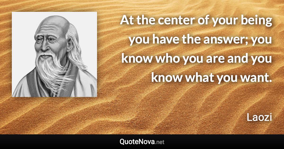 At the center of your being you have the answer; you know who you are and you know what you want. - Laozi quote