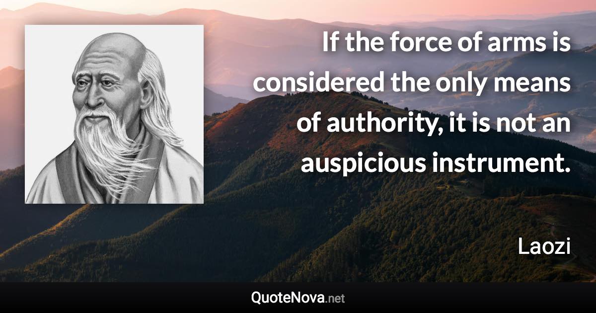 If the force of arms is considered the only means of authority, it is not an auspicious instrument. - Laozi quote