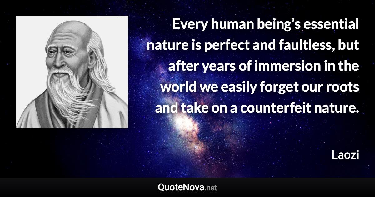 Every human being’s essential nature is perfect and faultless, but after years of immersion in the world we easily forget our roots and take on a counterfeit nature. - Laozi quote