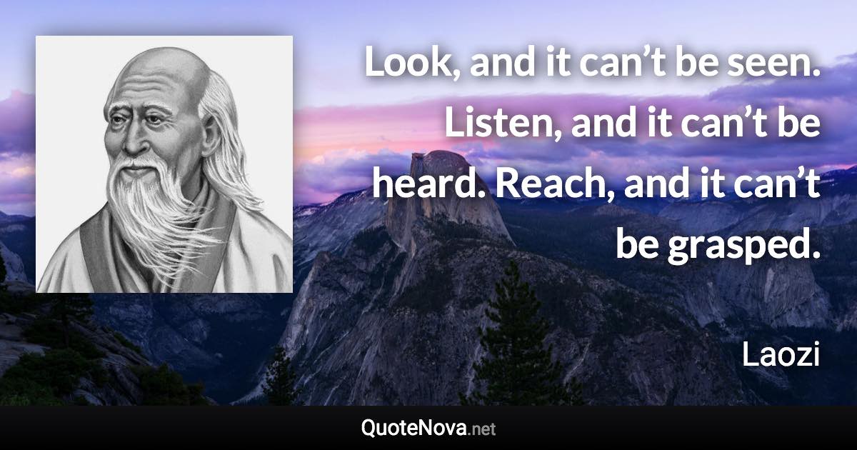 Look, and it can’t be seen. Listen, and it can’t be heard. Reach, and it can’t be grasped. - Laozi quote