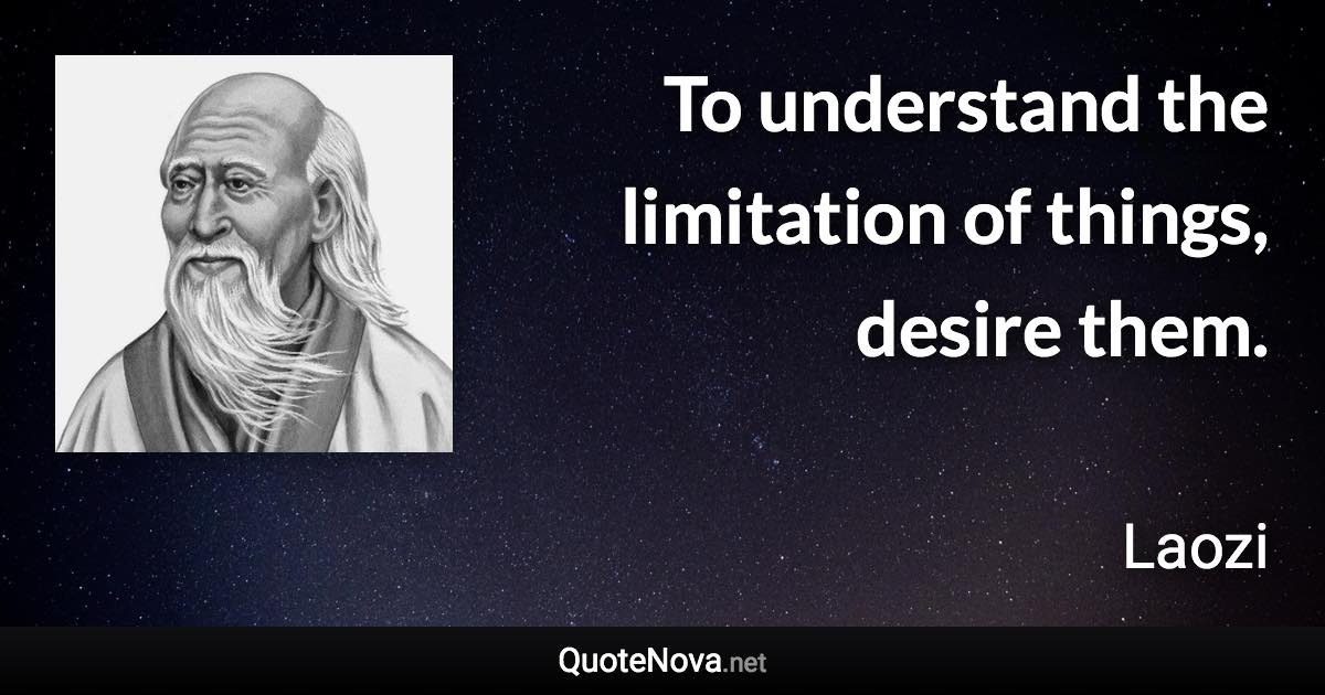 To understand the limitation of things, desire them. - Laozi quote