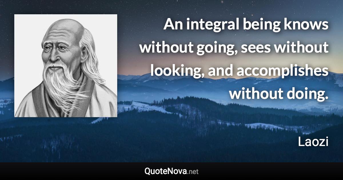 An integral being knows without going, sees without looking, and accomplishes without doing. - Laozi quote