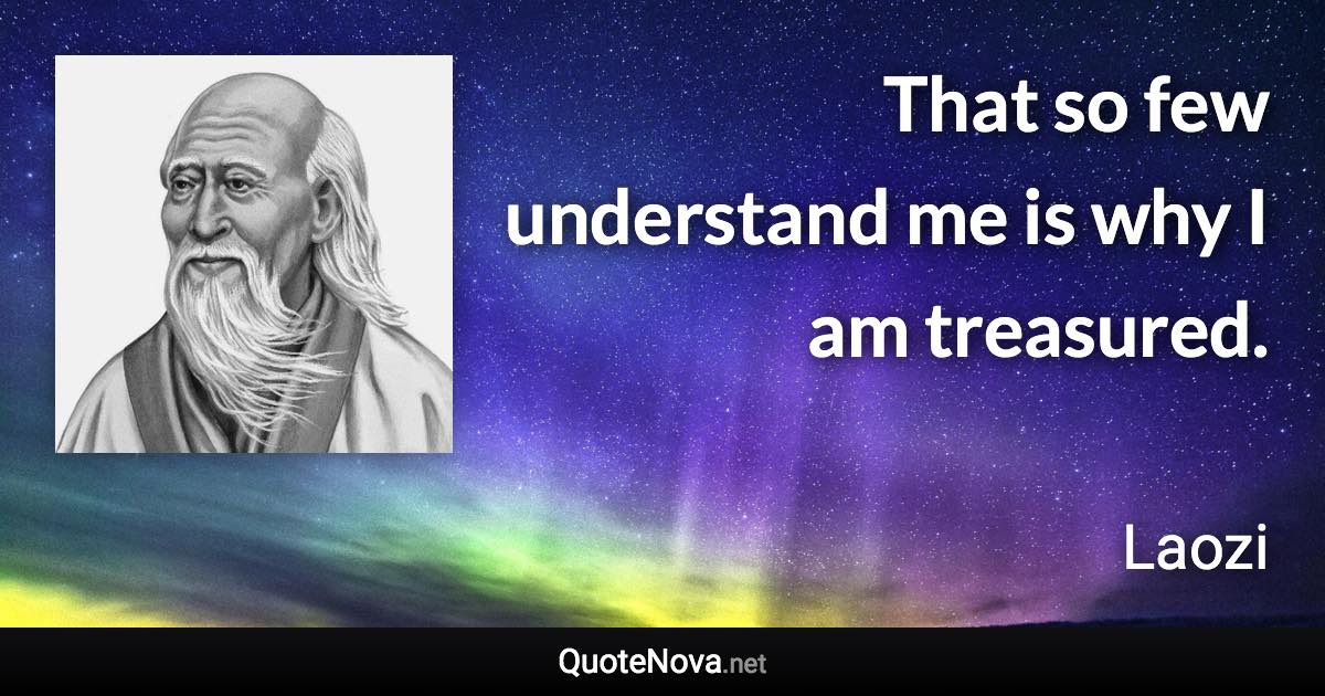 That so few understand me is why I am treasured. - Laozi quote