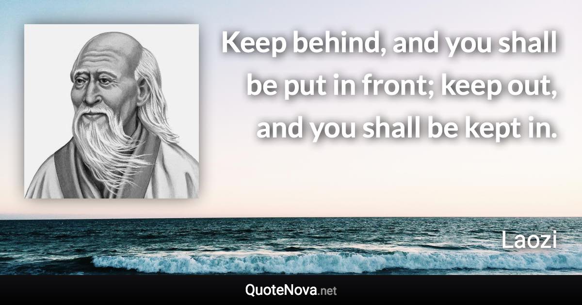 Keep behind, and you shall be put in front; keep out, and you shall be kept in. - Laozi quote