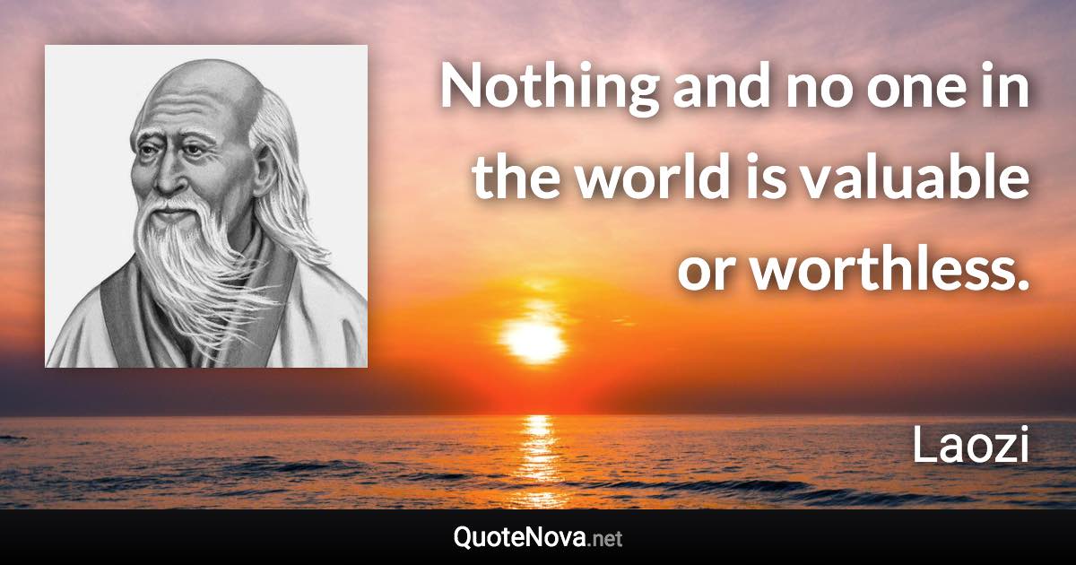 Nothing and no one in the world is valuable or worthless. - Laozi quote