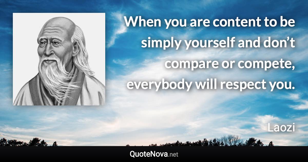 When you are content to be simply yourself and don’t compare or compete, everybody will respect you. - Laozi quote