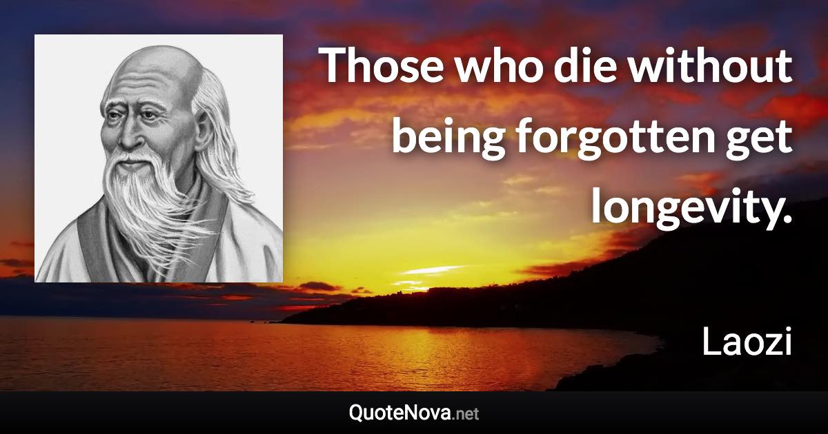 Those who die without being forgotten get longevity. - Laozi quote