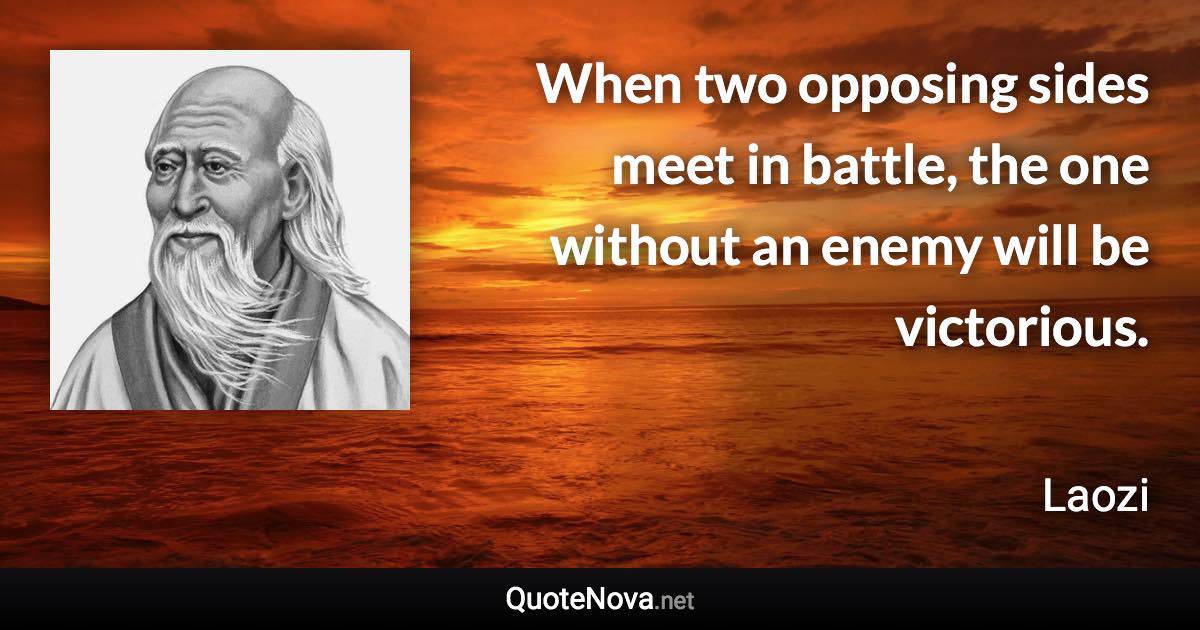 When two opposing sides meet in battle, the one without an enemy will be victorious. - Laozi quote