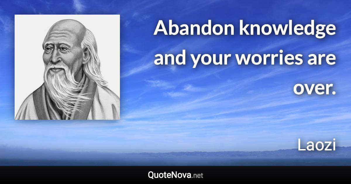 Abandon knowledge and your worries are over. - Laozi quote