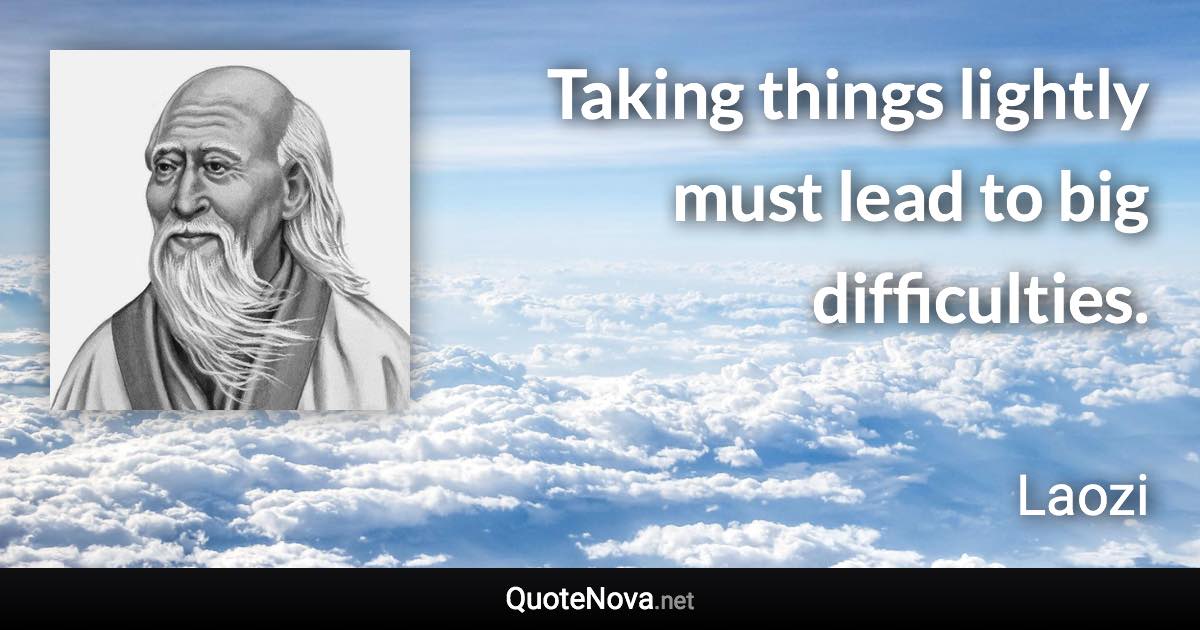 Taking things lightly must lead to big difficulties. - Laozi quote