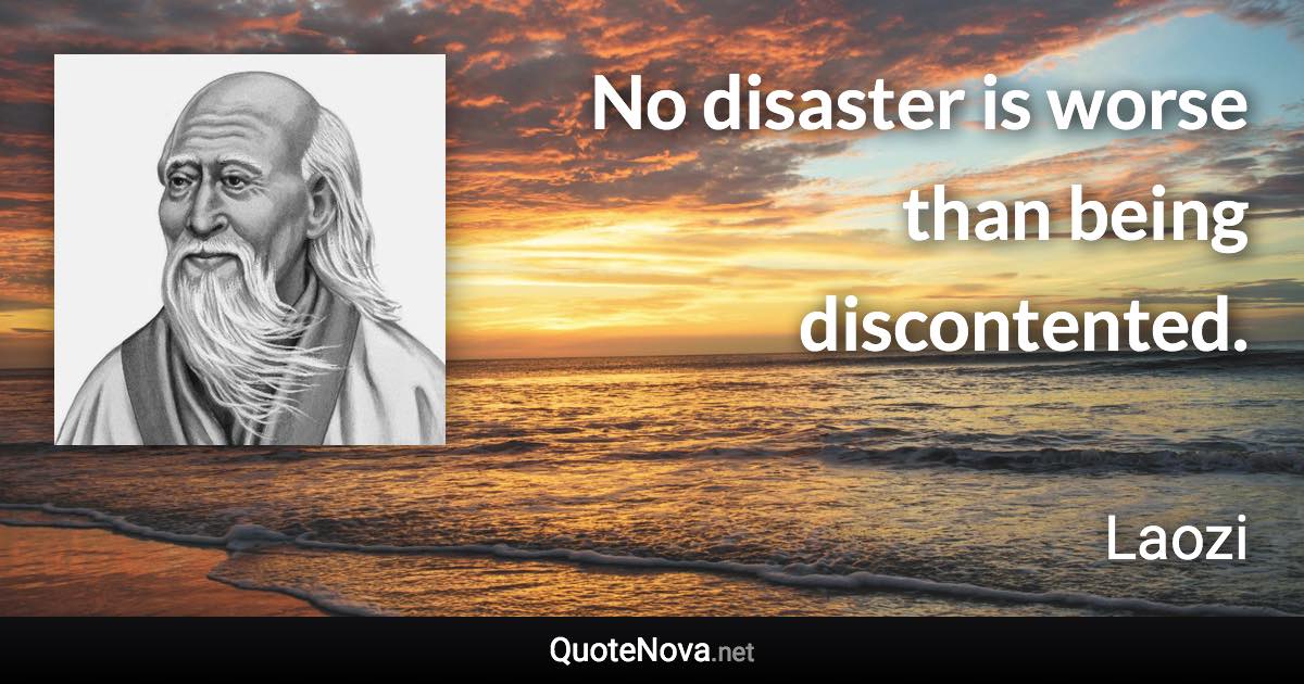 No disaster is worse than being discontented. - Laozi quote