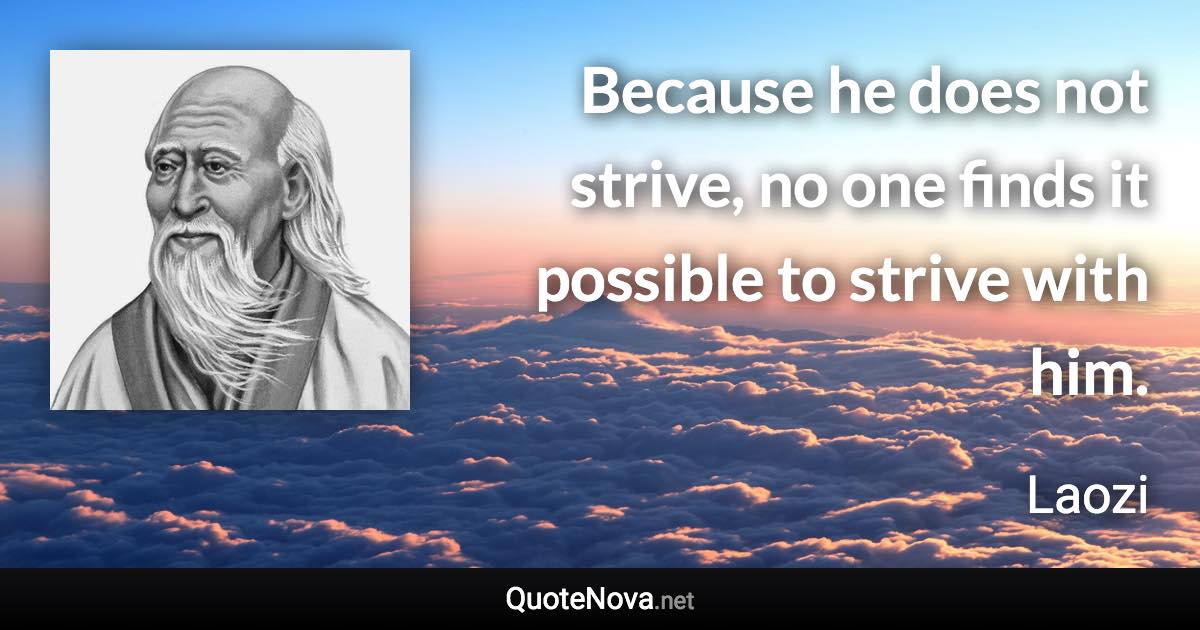 Because he does not strive, no one finds it possible to strive with him. - Laozi quote