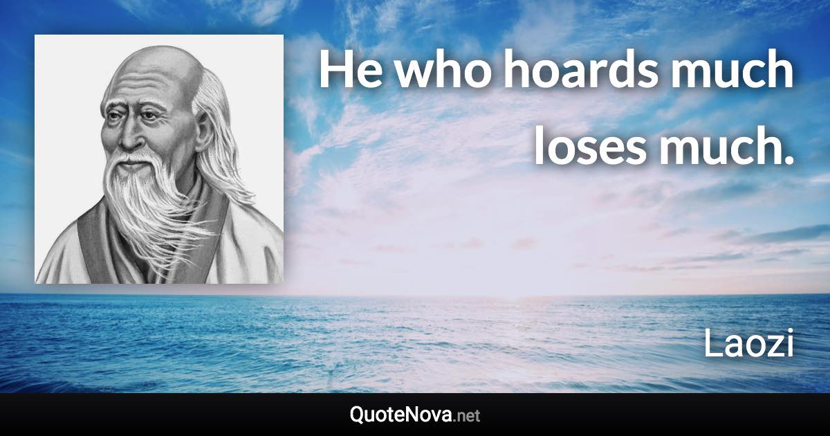 He who hoards much loses much. - Laozi quote