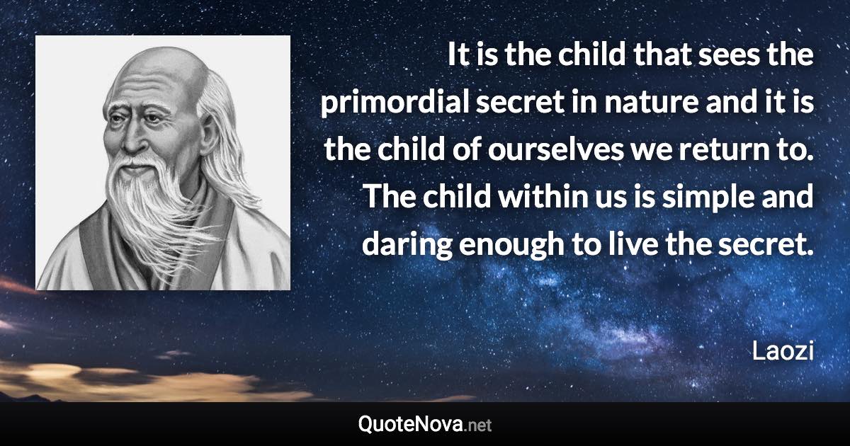 It is the child that sees the primordial secret in nature and it is the child of ourselves we return to. The child within us is simple and daring enough to live the secret. - Laozi quote