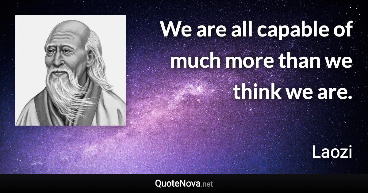 We are all capable of much more than we think we are. - Laozi quote
