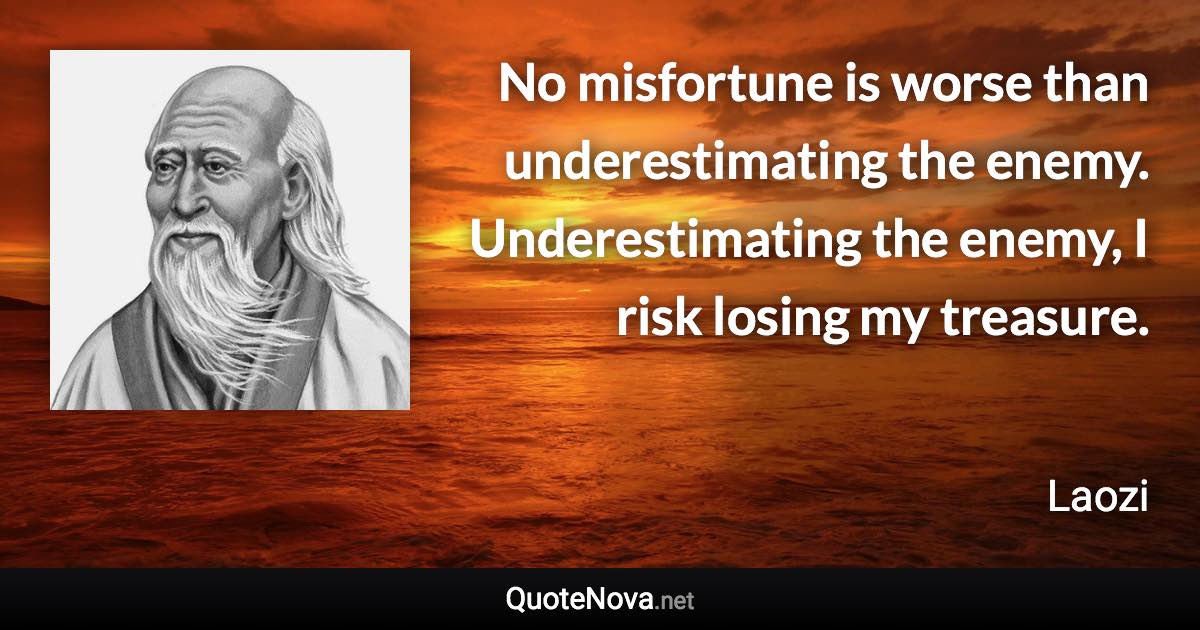 No misfortune is worse than underestimating the enemy. Underestimating the enemy, I risk losing my treasure. - Laozi quote