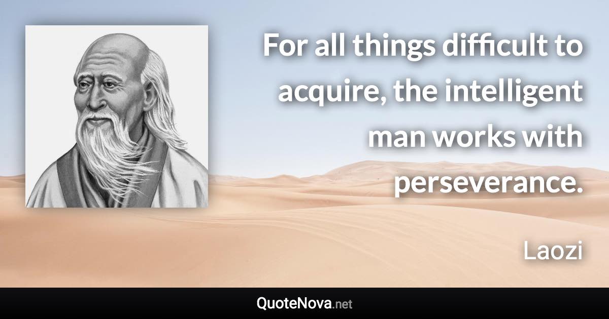 For all things difficult to acquire, the intelligent man works with perseverance. - Laozi quote