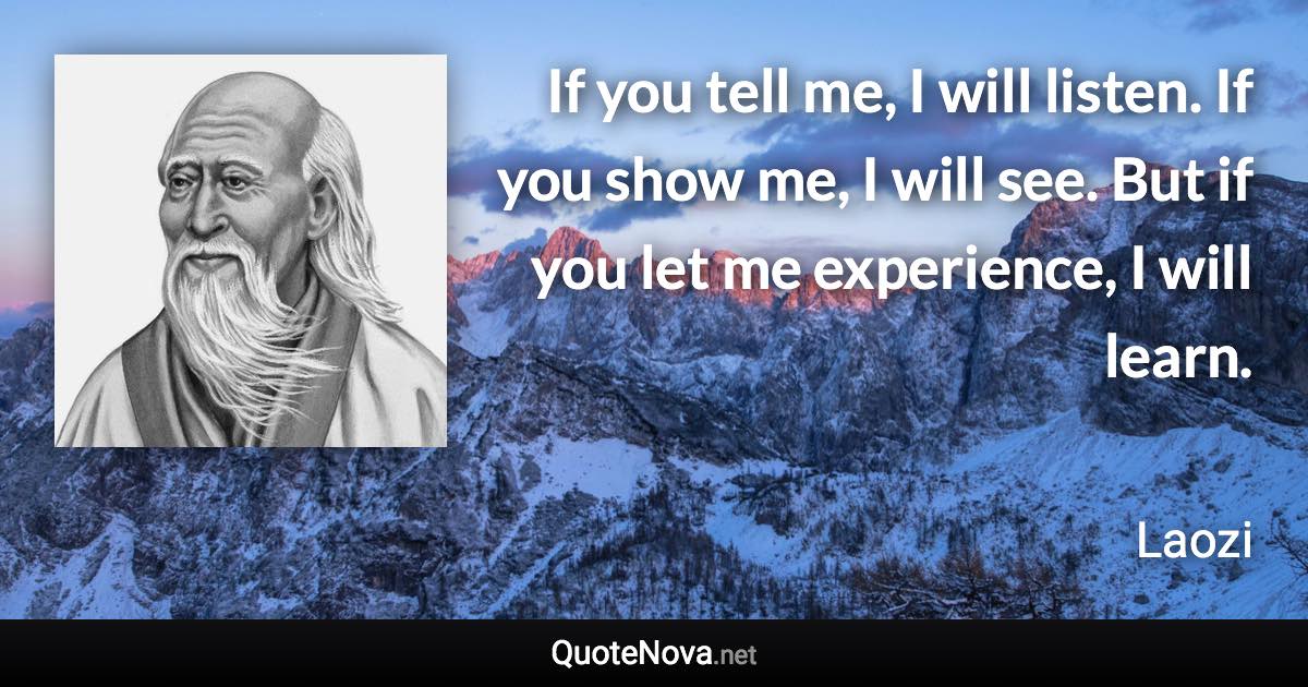 If you tell me, I will listen. If you show me, I will see. But if you let me experience, I will learn. - Laozi quote