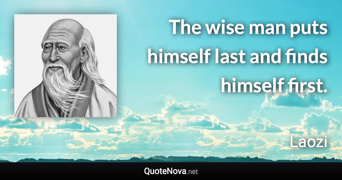 The wise man puts himself last and finds himself first. - Laozi quote