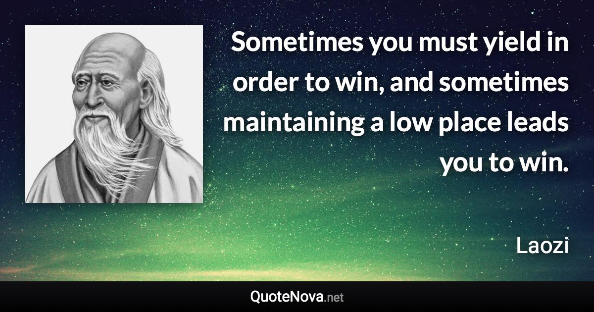 Sometimes you must yield in order to win, and sometimes maintaining a low place leads you to win. - Laozi quote