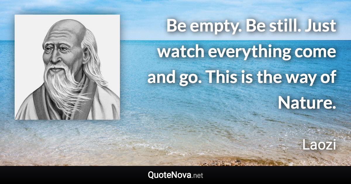 Be empty. Be still. Just watch everything come and go. This is the way of Nature. - Laozi quote