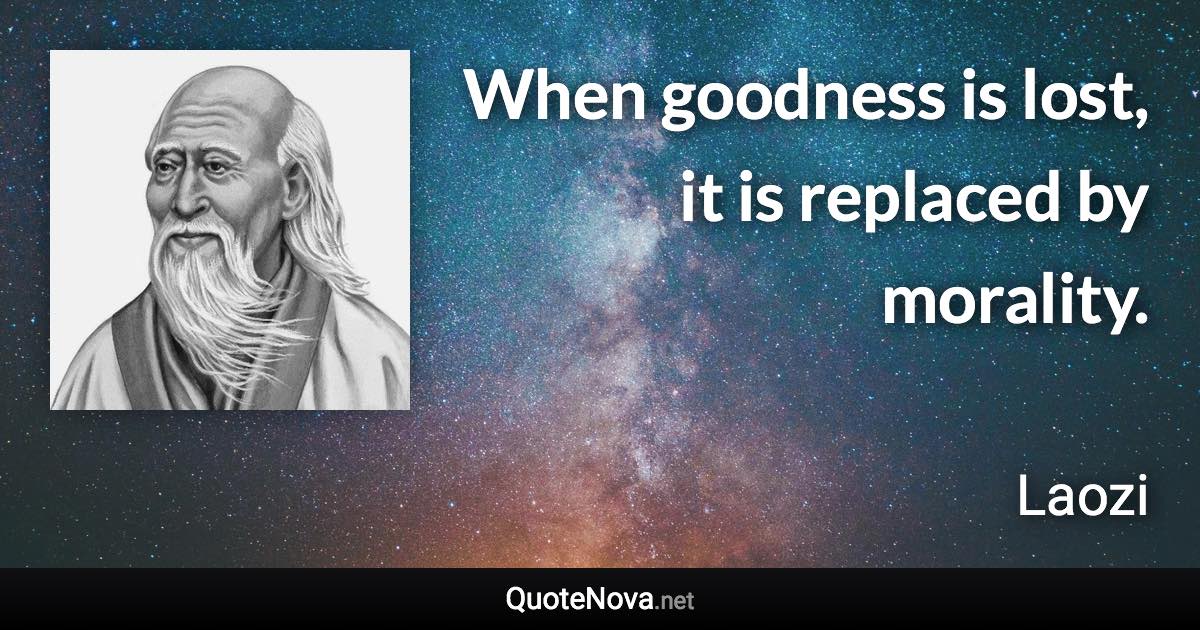 When goodness is lost, it is replaced by morality. - Laozi quote