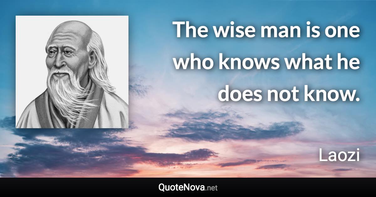 The wise man is one who knows what he does not know. - Laozi quote